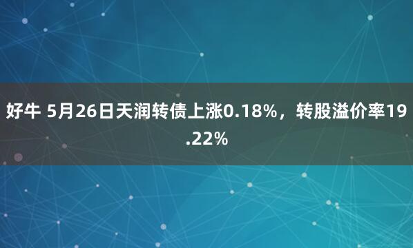 好牛 5月26日天润转债上涨0.18%，转股溢价率19.22%