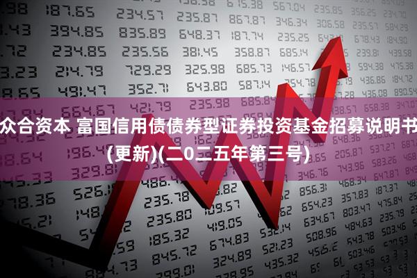 众合资本 富国信用债债券型证券投资基金招募说明书(更新)(二0二五年第三号)