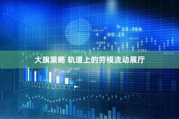 大旗策略 轨道上的劳模流动展厅