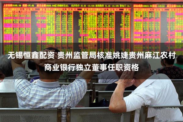 无锡恒鑫配资 贵州监管局核准姚婕贵州麻江农村商业银行独立董事任职资格
