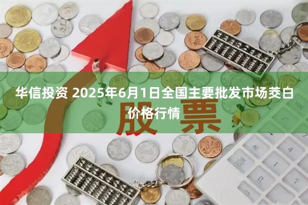 华信投资 2025年6月1日全国主要批发市场茭白价格行情