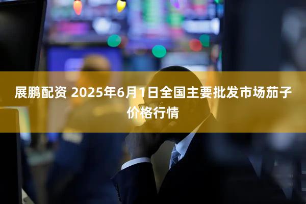 展鹏配资 2025年6月1日全国主要批发市场茄子价格行情