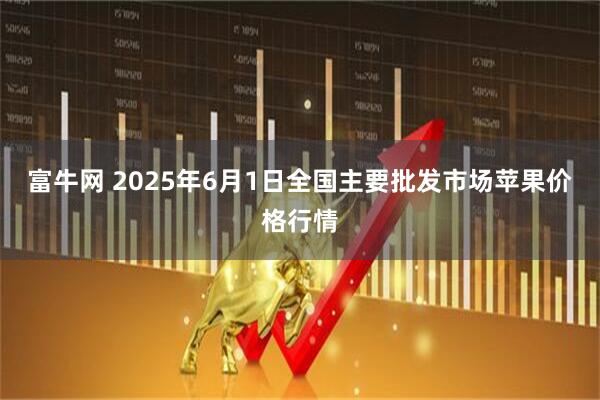 富牛网 2025年6月1日全国主要批发市场苹果价格行情