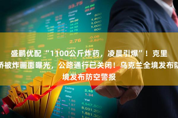 盛鹏优配 “1100公斤炸药，凌晨引爆”！克里米亚大桥被炸画面曝光，公路通行已关闭！乌克兰全境发布防空警报