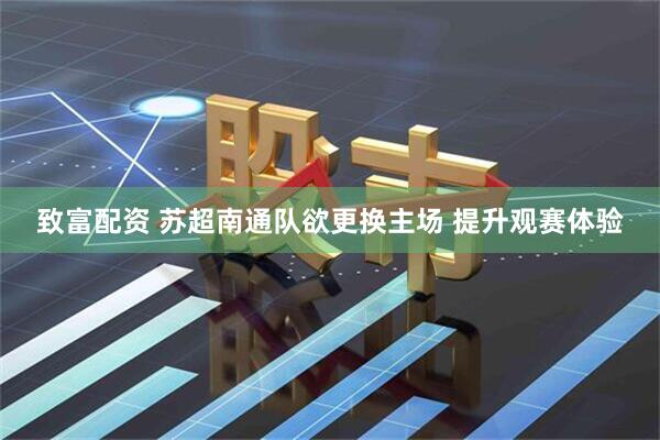 致富配资 苏超南通队欲更换主场 提升观赛体验