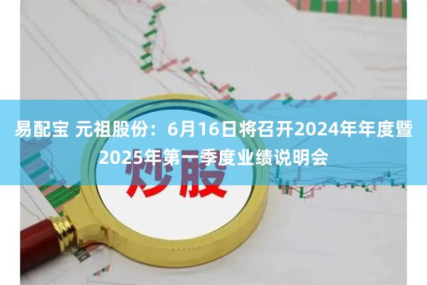 易配宝 元祖股份：6月16日将召开2024年年度暨2025年第一季度业绩说明会