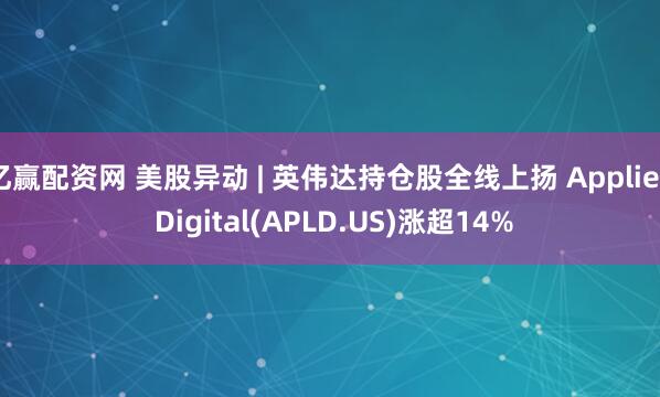 亿赢配资网 美股异动 | 英伟达持仓股全线上扬 Applied Digital(APLD.US)涨超14%