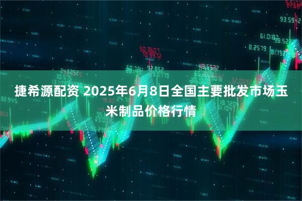 捷希源配资 2025年6月8日全国主要批发市场玉米制品价格行情