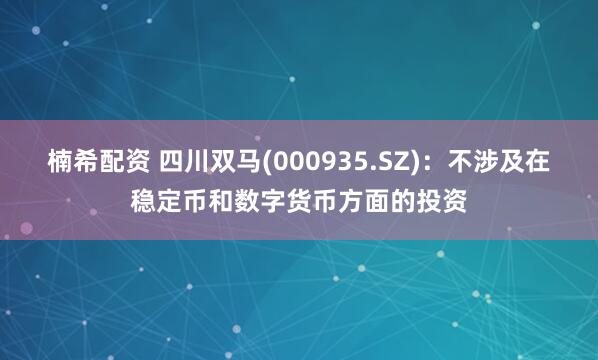 楠希配资 四川双马(000935.SZ)：不涉及在稳定币和数字货币方面的投资