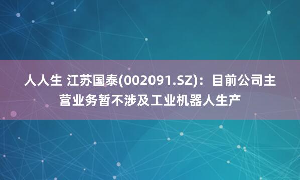 人人生 江苏国泰(002091.SZ)：目前公司主营业务暂不涉及工业机器人生产