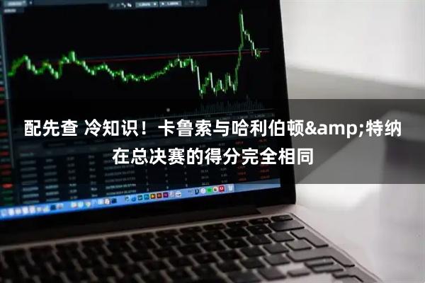 配先查 冷知识！卡鲁索与哈利伯顿&特纳在总决赛的得分完全相同