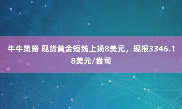 牛牛策略 现货黄金短线上扬8美元，现报3346.18美元/盎司