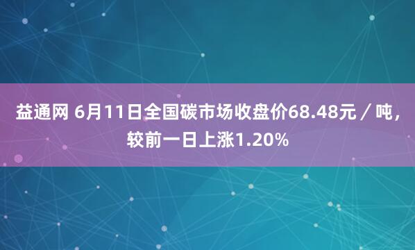 益通网 6月11日全国碳市场收盘价68.48元／吨，较前一日上涨1.20%