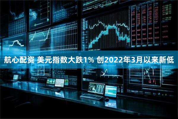 航心配资 美元指数大跌1% 创2022年3月以来新低