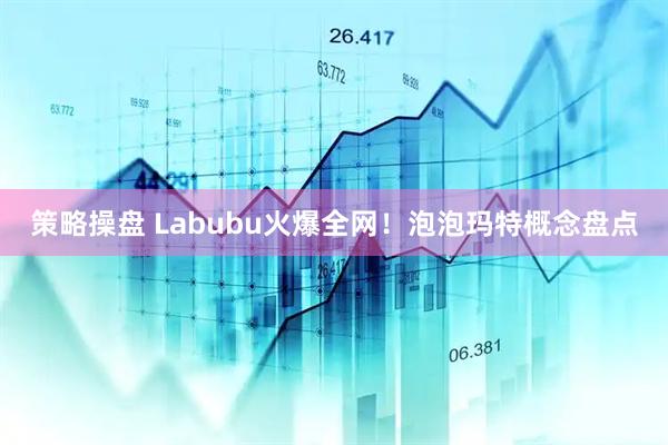 策略操盘 Labubu火爆全网！泡泡玛特概念盘点