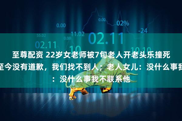 至尊配资 22岁女老师被7旬老人开老头乐撞死，家属：至今没有道歉，我们找不到人；老人女儿：没什么事我不联系他
