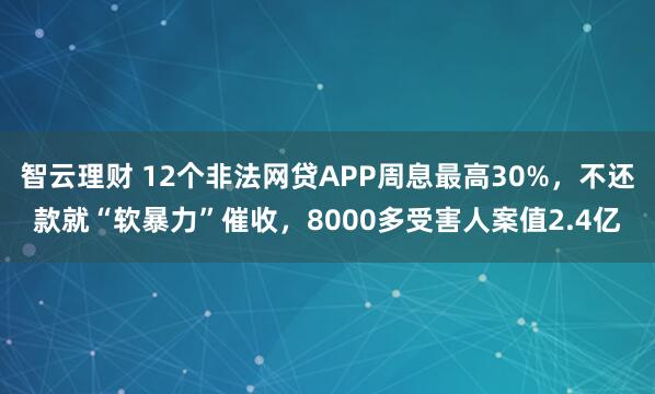 智云理财 12个非法网贷APP周息最高30%，不还款就“软暴力”催收，8000多受害人案值2.4亿