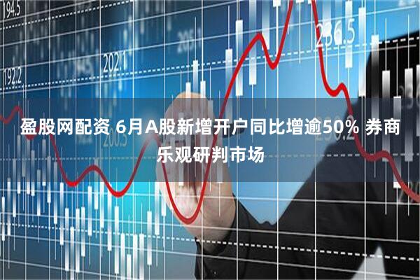 盈股网配资 6月A股新增开户同比增逾50% 券商乐观研判市场