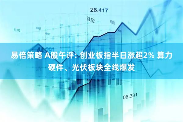 易倍策略 A股午评: 创业板指半日涨超2% 算力硬件、光伏板块全线爆发
