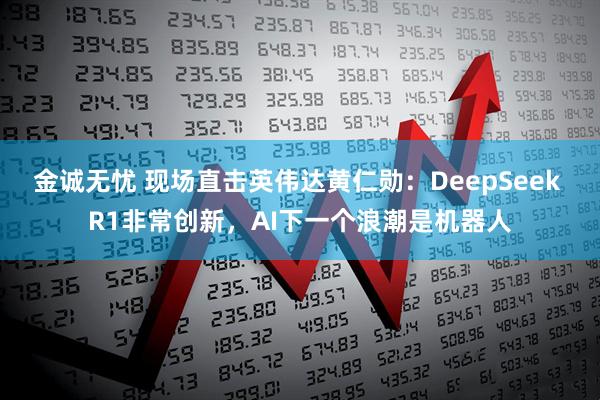 金诚无忧 现场直击英伟达黄仁勋：DeepSeek R1非常创新，AI下一个浪潮是机器人