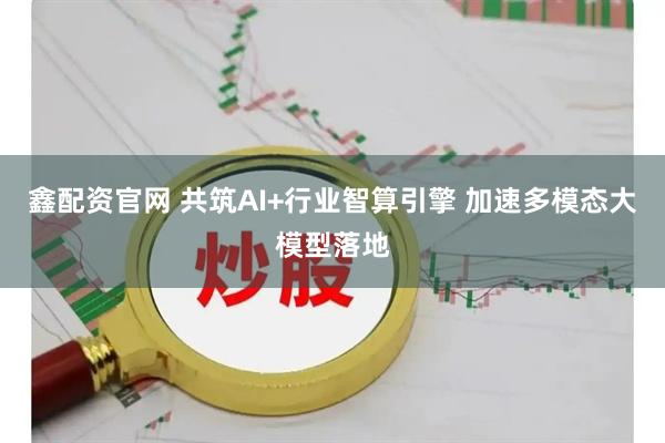 鑫配资官网 共筑AI+行业智算引擎 加速多模态大模型落地