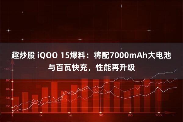 趣炒股 iQOO 15爆料：将配7000mAh大电池与百瓦快充，性能再升级