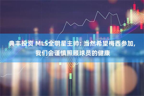 典丰投资 MLS全明星主帅: 当然希望梅西参加, 我们会谨慎照顾球员的健康