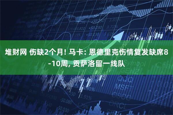 堆财网 伤缺2个月! 马卡: 恩德里克伤情复发缺席8-10周, 贡萨洛留一线队