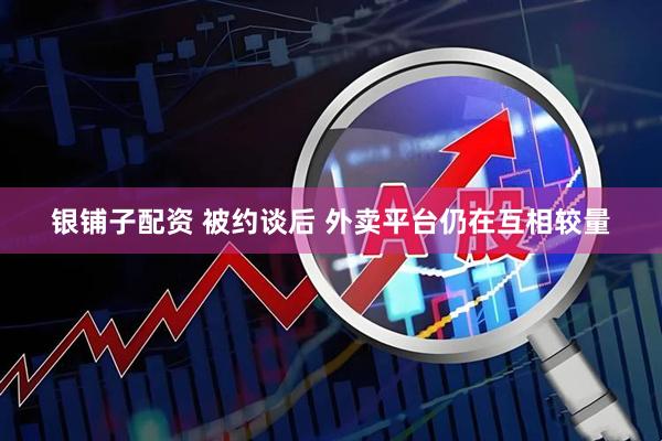 银铺子配资 被约谈后 外卖平台仍在互相较量