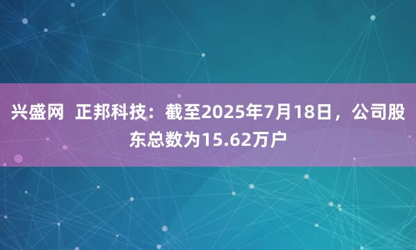 兴盛网  正邦科技：截至2025年7月18日，公司股东总数为15.62万户