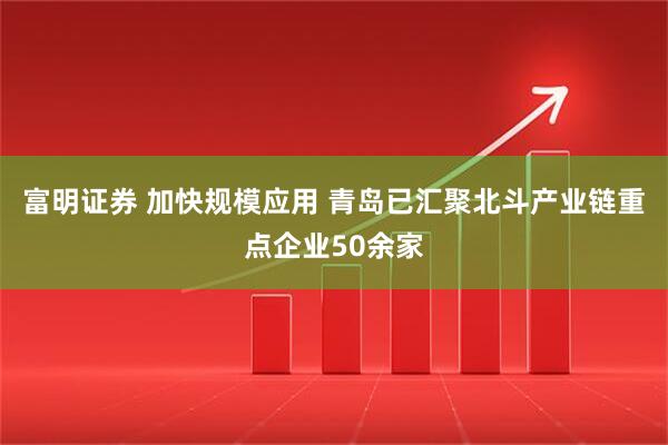 富明证券 加快规模应用 青岛已汇聚北斗产业链重点企业50余家
