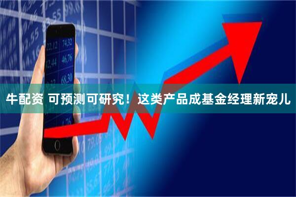 牛配资 可预测可研究！这类产品成基金经理新宠儿