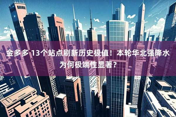 金多多 13个站点刷新历史极值！本轮华北强降水为何极端性显著？