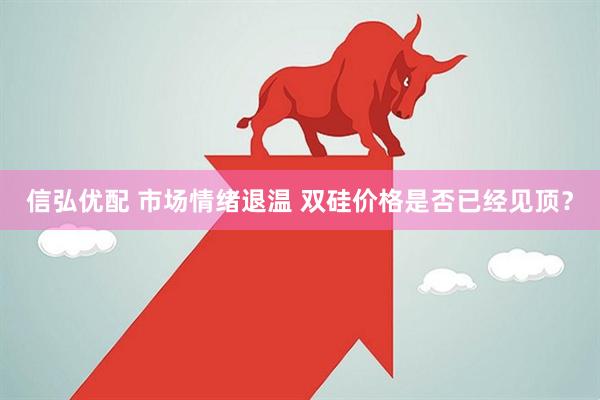 信弘优配 市场情绪退温 双硅价格是否已经见顶？