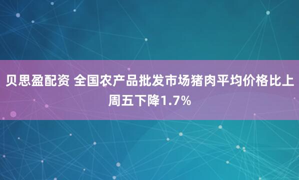 贝思盈配资 全国农产品批发市场猪肉平均价格比上周五下降1.7%
