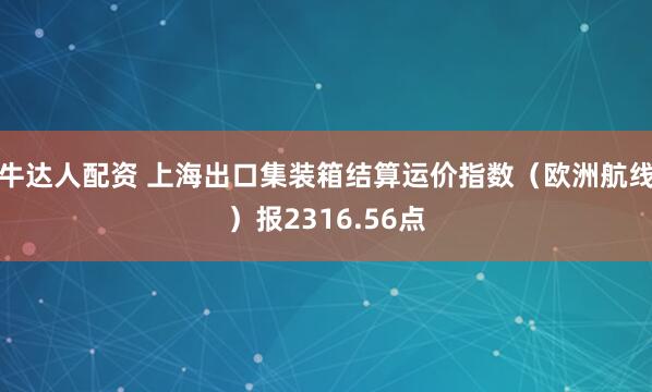 牛达人配资 上海出口集装箱结算运价指数（欧洲航线）报2316.56点