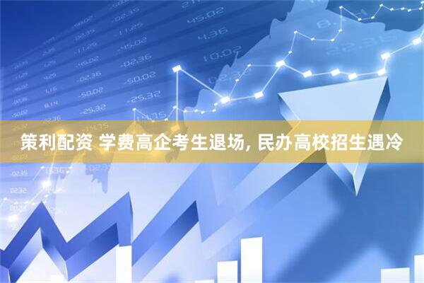策利配资 学费高企考生退场, 民办高校招生遇冷