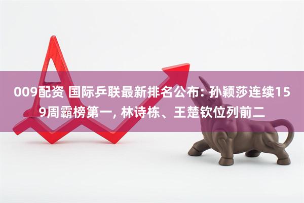 009配资 国际乒联最新排名公布: 孙颖莎连续159周霸榜第一, 林诗栋、王楚钦位列前二