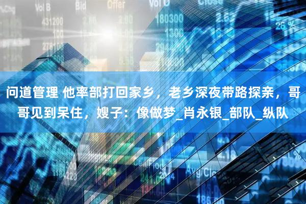 问道管理 他率部打回家乡，老乡深夜带路探亲，哥哥见到呆住，嫂子：像做梦_肖永银_部队_纵队