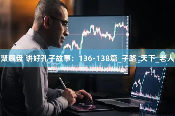 聚赢盘 讲好孔子故事：136-138篇_子路_天下_老人