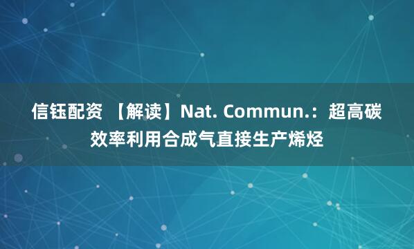 信钰配资 【解读】Nat. Commun.：超高碳效率利用合成气直接生产烯烃