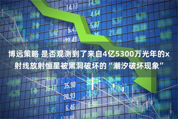 博远策略 是否观测到了来自4亿5300万光年的x射线放射恒星被黑洞破坏的“潮汐破坏现象”