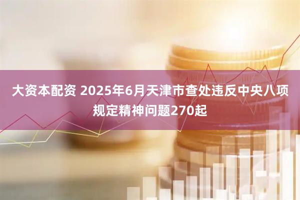 大资本配资 2025年6月天津市查处违反中央八项规定精神问题270起