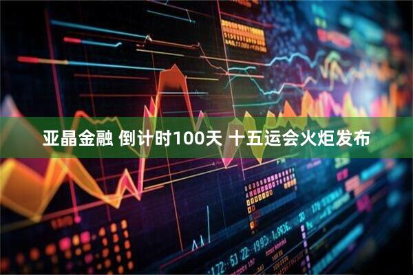 亚晶金融 倒计时100天 十五运会火炬发布
