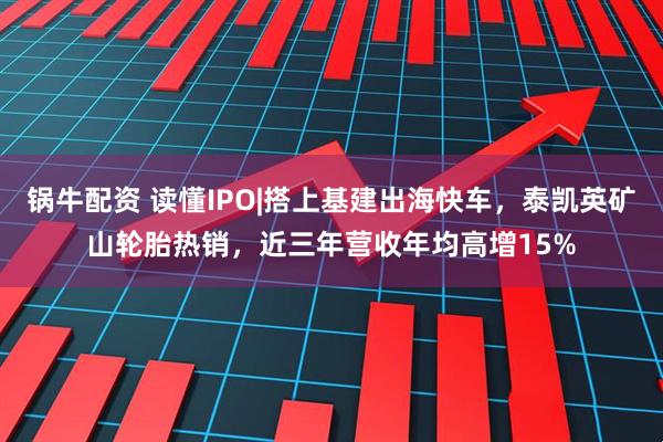 锅牛配资 读懂IPO|搭上基建出海快车，泰凯英矿山轮胎热销，近三年营收年均高增15%