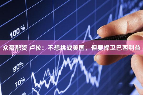 众豪配资 卢拉：不想挑战美国，但要捍卫巴西利益