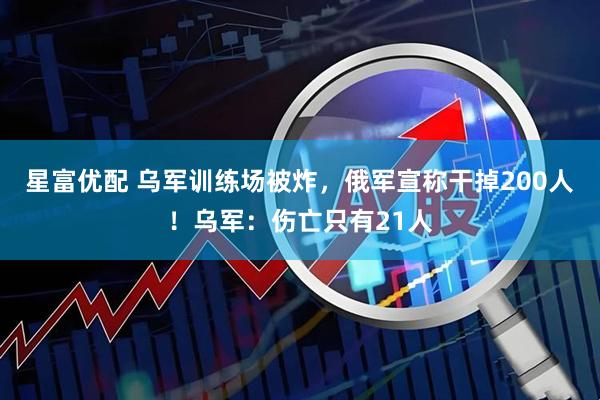 星富优配 乌军训练场被炸，俄军宣称干掉200人！乌军：伤亡只有21人