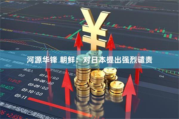 河源华锋 朝鲜：对日本提出强烈谴责