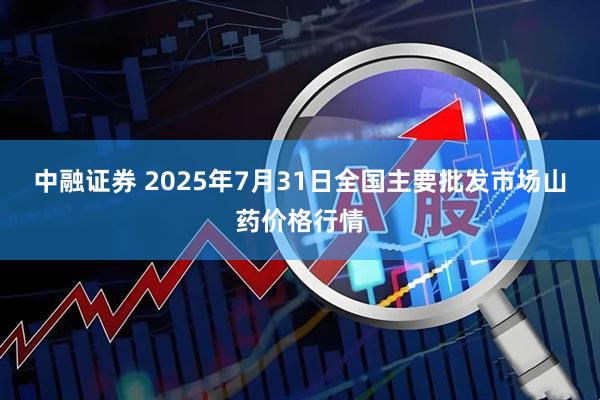 中融证券 2025年7月31日全国主要批发市场山药价格行情