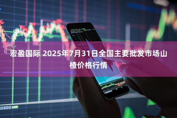 宏盈国际 2025年7月31日全国主要批发市场山楂价格行情